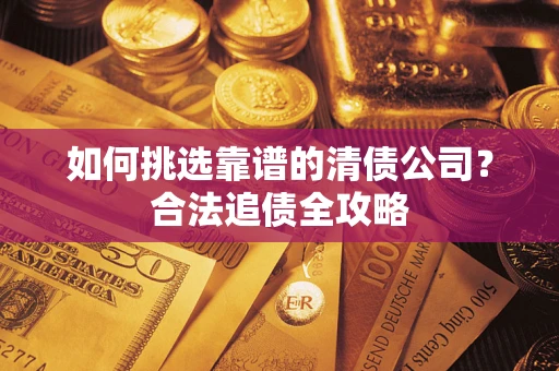 武汉如何挑选靠谱的清债公司?合法追债全攻略 武汉如何挑选靠谱的清债公司?合法追债全攻略