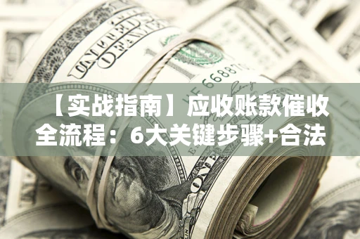 武汉【实战指南】应收账款催收全流程：6大关键步骤+合法回款技巧