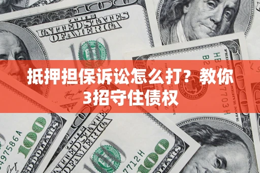 武汉抵押担保诉讼怎么打？教你3招守住债权