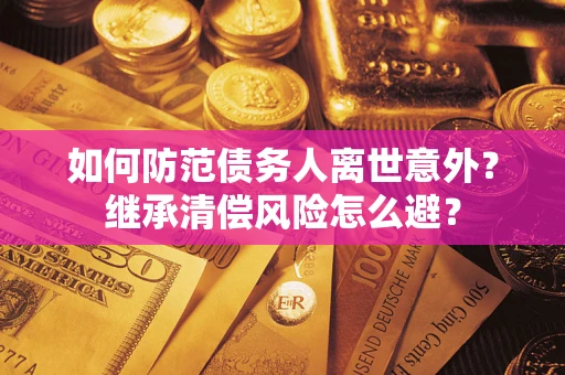 武汉如何防范债务人离世意外？继承清偿风险怎么避？