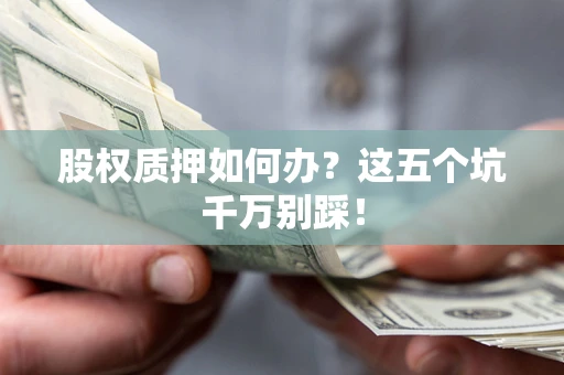 武汉股权质押如何办？这五个坑千万别踩！