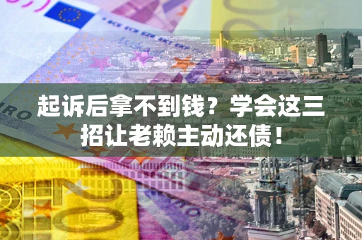 武汉起诉后拿不到钱？学会这三招让老赖主动还债！