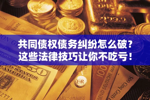 武汉共同债权债务纠纷怎么破？这些法律技巧让你不吃亏！