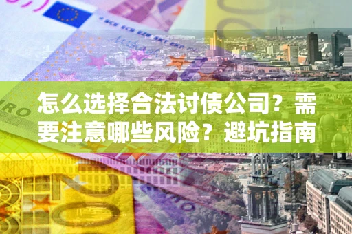 武汉怎么选择合法讨债公司？需要注意哪些风险？避坑指南来了！