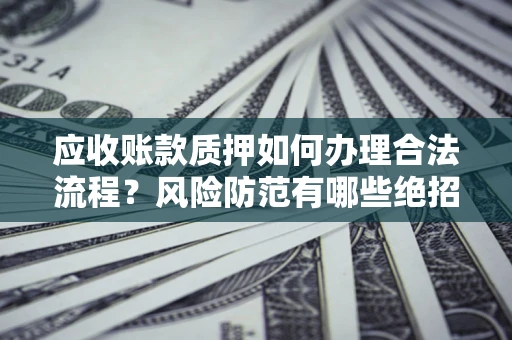 武汉应收账款质押如何办理合法流程？风险防范有哪些绝招？