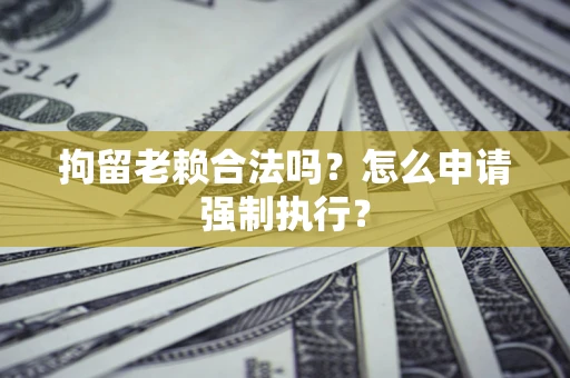 武汉拘留老赖合法吗？怎么申请强制执行？