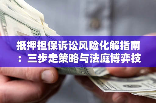 武汉抵押担保诉讼风险化解指南：三步走策略与法庭博弈技巧