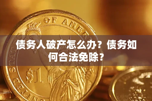 武汉债务人破产怎么办？债务如何合法免除？