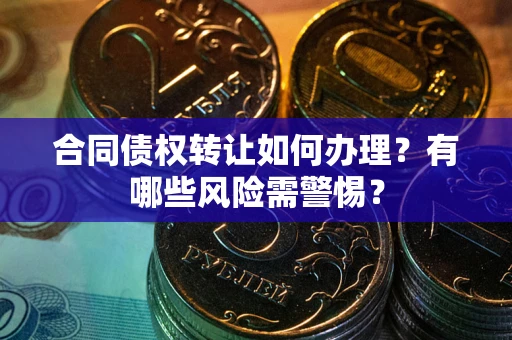 武汉合同债权转让如何办理？有哪些风险需警惕？