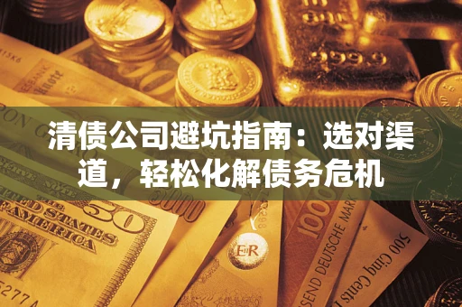武汉清债公司避坑指南：选对渠道，轻松化解债务危机