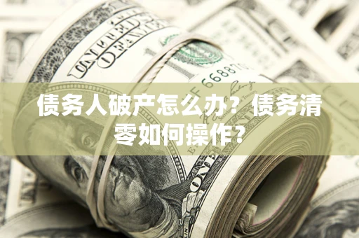 武汉债务人破产怎么办？债务清零如何操作？