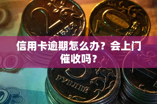 武汉信用卡逾期怎么办？会上门催收吗？