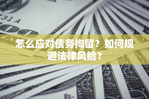 武汉怎么应对债务拘留？如何规避法律风险？