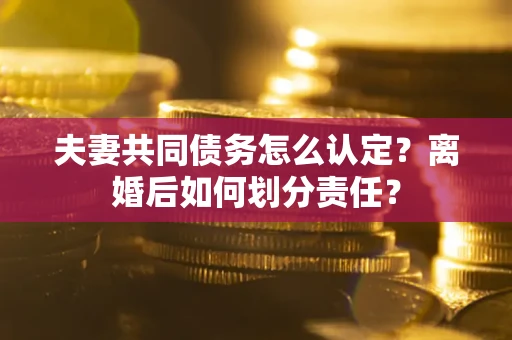 武汉夫妻共同债务怎么认定？离婚后如何划分责任？