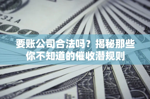 武汉要账公司合法吗？揭秘那些你不知道的催收潜规则