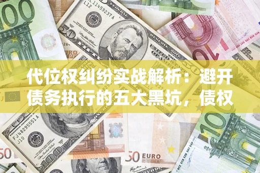 武汉代位权纠纷实战解析：避开债务执行的五大黑坑，债权人必看指南