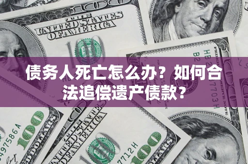 武汉债务人死亡怎么办？如何合法追偿遗产债款？
