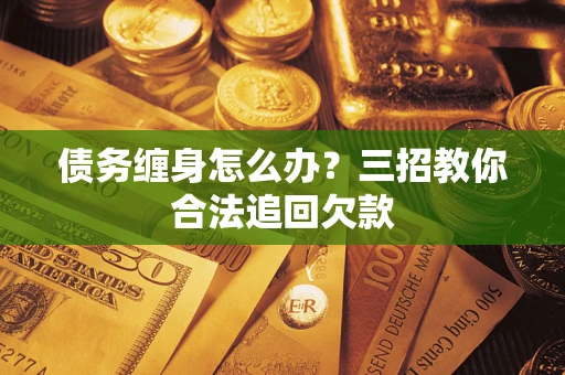 武汉债务缠身怎么办？三招教你合法追回欠款