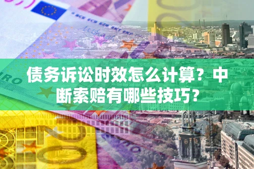 武汉债务诉讼时效怎么计算？中断索赔有哪些技巧？