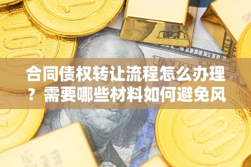 武汉合同债权转让流程怎么办理？需要哪些材料如何避免风险？