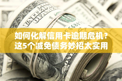 武汉如何化解信用卡逾期危机？这5个减免债务妙招太实用