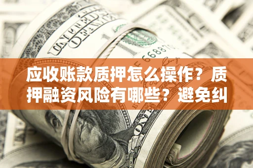 武汉应收账款质押怎么操作？质押融资风险有哪些？避免纠纷高效融资技巧