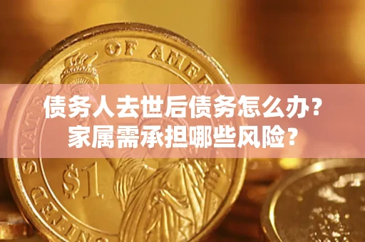 武汉债务人去世后债务怎么办？家属需承担哪些风险？