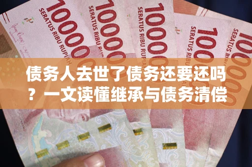 武汉债务人去世了债务还要还吗？一文读懂继承与债务清偿