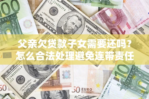 武汉父亲欠贷款子女需要还吗？怎么合法处理避免连带责任？