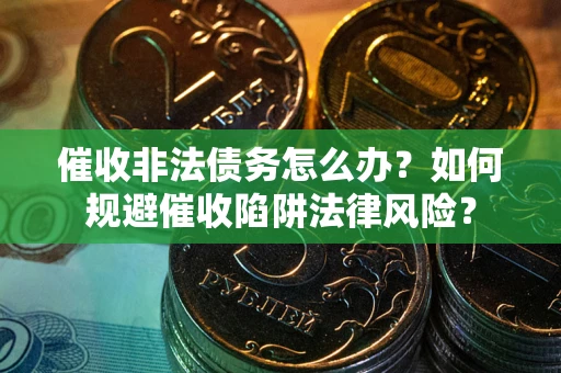 武汉催收非法债务怎么办？如何规避催收陷阱法律风险？