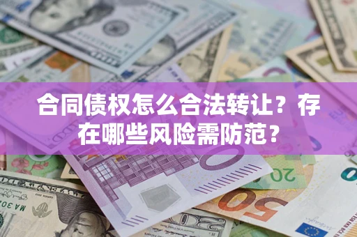 武汉合同债权怎么合法转让？存在哪些风险需防范？