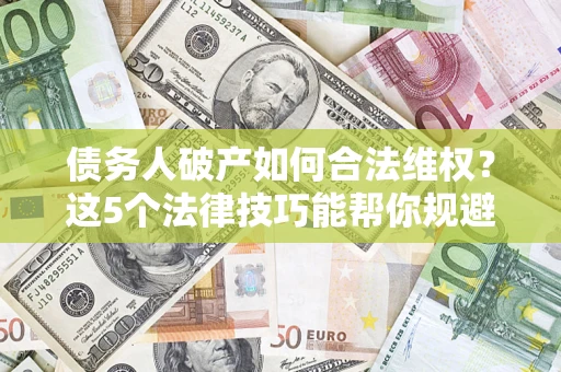 武汉债务人破产如何合法维权？这5个法律技巧能帮你规避风险