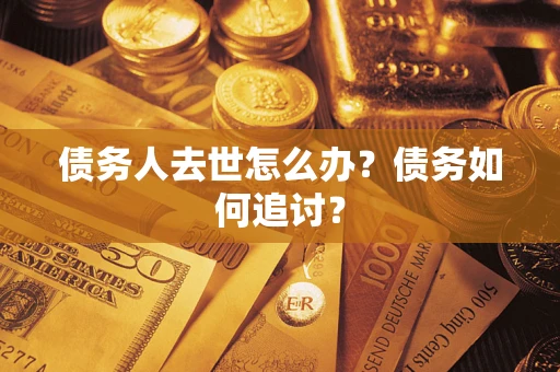 武汉债务人去世怎么办？债务如何追讨？