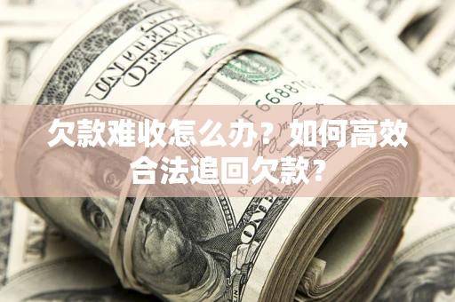 武汉欠款难收怎么办？如何高效合法追回欠款？