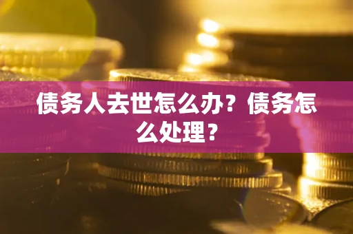 武汉债务人去世怎么办？债务怎么处理？
