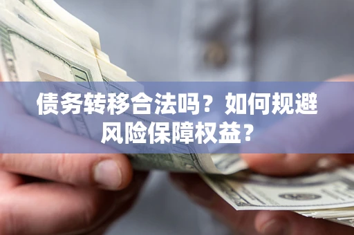 武汉债务转移合法吗？如何规避风险保障权益？