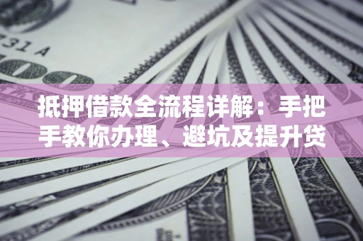 武汉抵押借款全流程详解：手把手教你办理、避坑及提升贷款额度