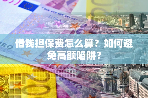 武汉借钱担保费怎么算？如何避免高额陷阱？