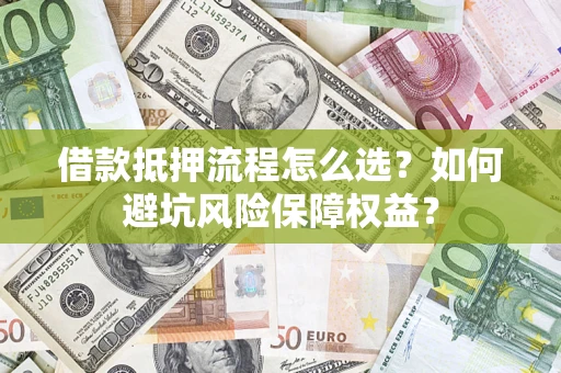 武汉借款抵押流程怎么选？如何避坑风险保障权益？