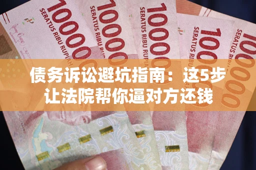 武汉债务诉讼避坑指南：这5步让法院帮你逼对方还钱