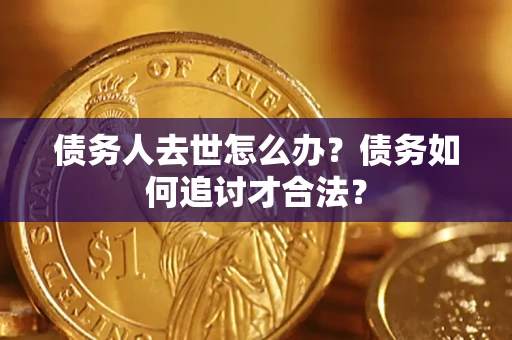 武汉债务人去世怎么办？债务如何追讨才合法？