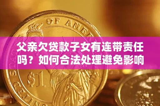 武汉父亲欠贷款子女有连带责任吗？如何合法处理避免影响？