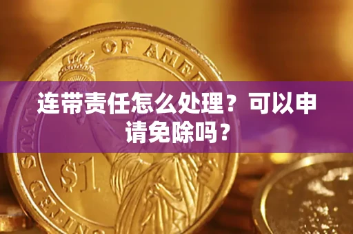 武汉连带责任怎么处理？可以申请免除吗？