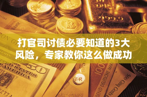 武汉打官司讨债必要知道的3大风险，专家教你这么做成功率飙升
