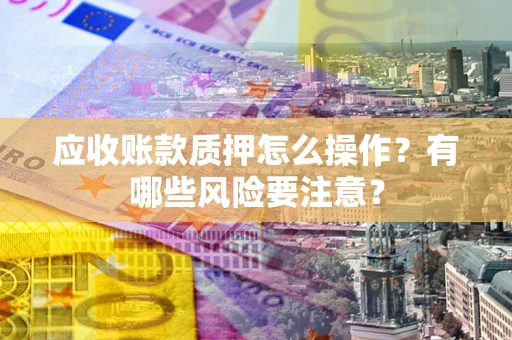 武汉应收账款质押怎么操作？有哪些风险要注意？