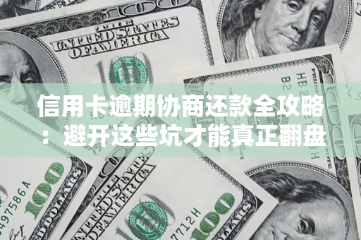武汉信用卡逾期协商还款全攻略：避开这些坑才能真正翻盘