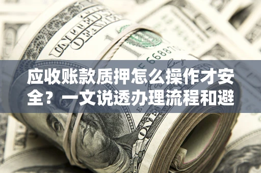 武汉应收账款质押怎么操作才安全？一文说透办理流程和避险绝招